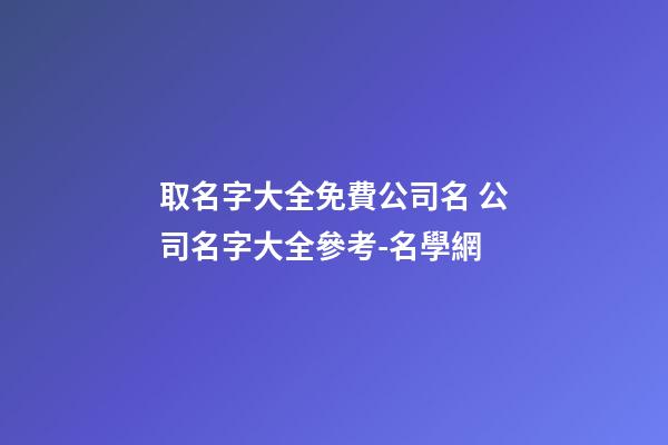 取名字大全免費公司名 公司名字大全參考-名學網-第1張-公司起名-玄機派